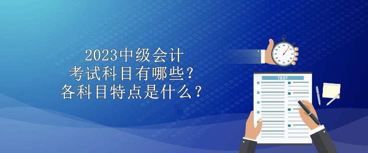 2023中級(jí)會(huì)計(jì)考試科目有哪些？各科目特點(diǎn)是什么？