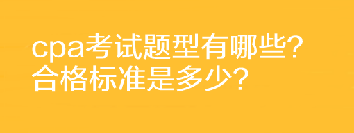 cpa考試題型有哪些？合格標(biāo)準(zhǔn)是多少？