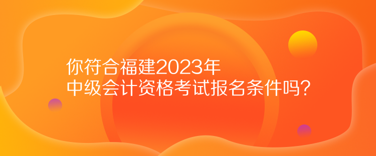 你符合福建2023年中級會計資格考試報名條件嗎？