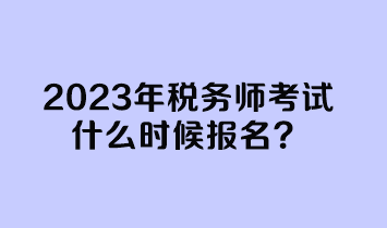 2023年稅務(wù)師考試什么時候報名？