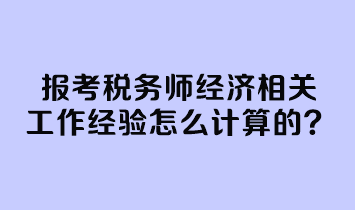 報考稅務師經(jīng)濟相關工作經(jīng)驗怎么計算的？