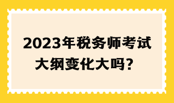 2023年稅務師考試大綱變化大嗎？