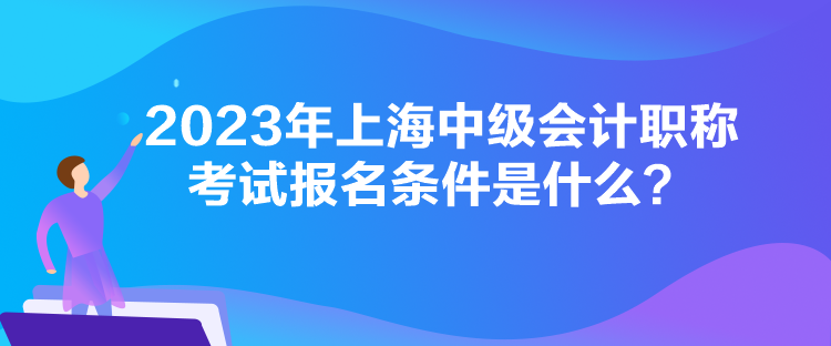 2023年上海中級(jí)會(huì)計(jì)職稱考試報(bào)名條件是什么？