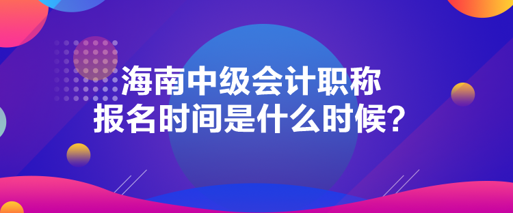 海南中級會計職稱報名時間是什么時候？