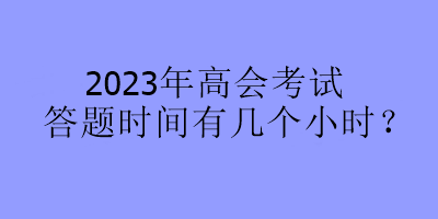 2023年高會(huì)考試答題時(shí)間有幾個(gè)小時(shí)？