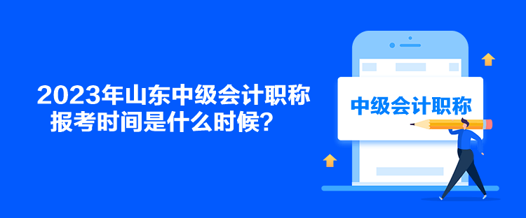 2023年山東中級會計職稱報考時間是什么時候？