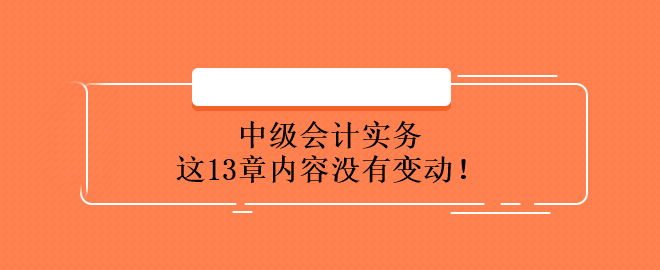 中級(jí)會(huì)計(jì)實(shí)務(wù)這13章內(nèi)容沒(méi)有變動(dòng)！