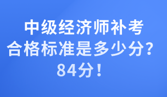 中級經(jīng)濟師補考合格標準是多少分？84分！