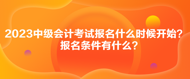 2023中級(jí)會(huì)計(jì)考試報(bào)名什么時(shí)候開始？報(bào)名條件有什么？