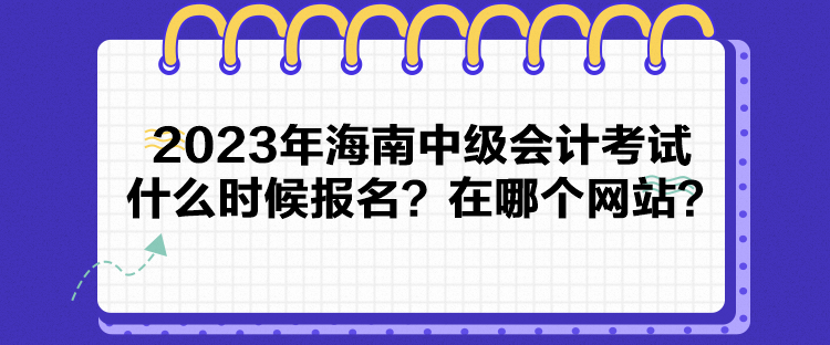 2023年海南中級會計(jì)考試什么時(shí)候報(bào)名？在哪個(gè)網(wǎng)站？