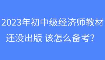 2023年初中級(jí)經(jīng)濟(jì)師教材還沒(méi)出版 該怎么備考？