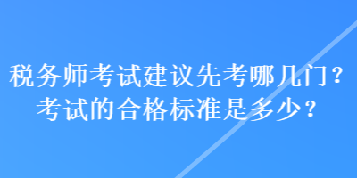 稅務(wù)師考試建議先考哪幾門？考試的合格標(biāo)準(zhǔn)是多少？