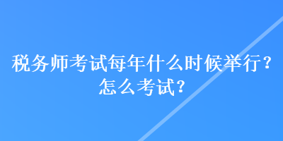 稅務(wù)師考試每年什么時(shí)候舉行？怎么考試？