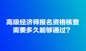 高級(jí)經(jīng)濟(jì)師報(bào)名資格核查需要多久能夠通過(guò)？