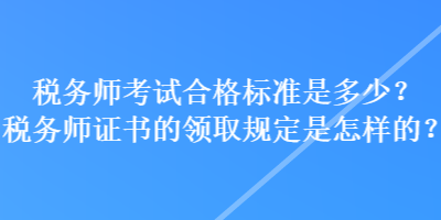 稅務(wù)師考試合格標(biāo)準(zhǔn)是多少？稅務(wù)師證書(shū)的領(lǐng)取規(guī)定是怎樣的？