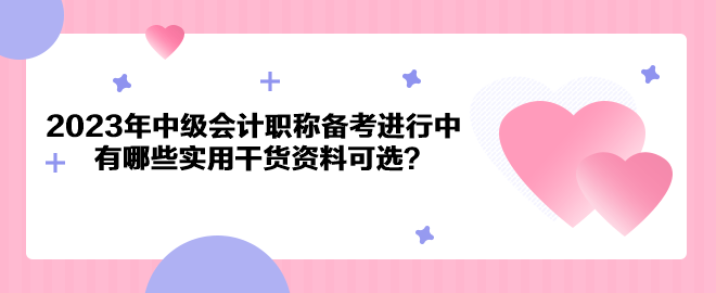 2023年中級會計(jì)職稱備考進(jìn)行中 有哪些實(shí)用干貨資料可選？