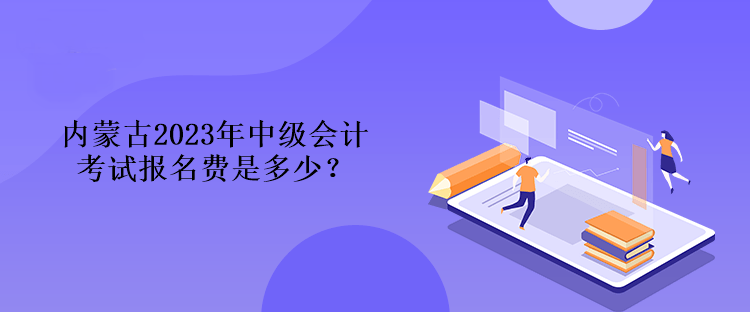 內(nèi)蒙古2023年中級會計考試報名費是多少？