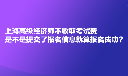 上海高級經(jīng)濟師不收取考試費，是不是提交了報名信息就算報名成功？