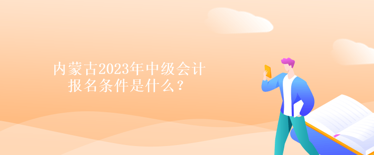 內(nèi)蒙古2023年中級會計報名條件是什么？