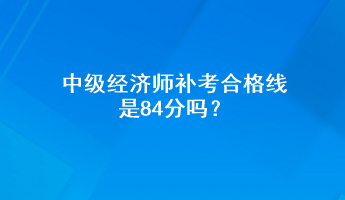 中級經(jīng)濟師補考合格線是84分嗎？