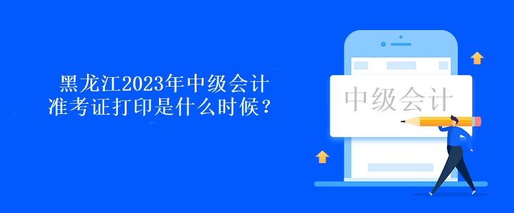 黑龍江2023年中級會計準考證打印是什么時候？