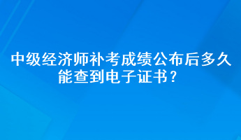 中級(jí)經(jīng)濟(jì)師補(bǔ)考成績公布后多久能查到電子證書？