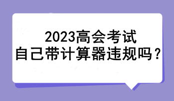 2023高會(huì)考試自己帶計(jì)算器違規(guī)嗎？