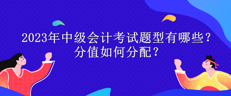 2023年中級會計考試題型有哪些？分值如何分配？