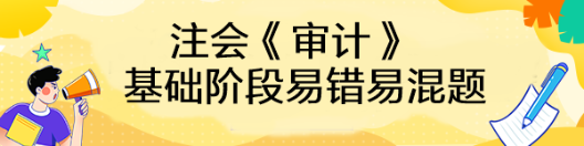 【匯總】2023年注會(huì)《審計(jì)》基礎(chǔ)階段易錯(cuò)易混題來(lái)啦！