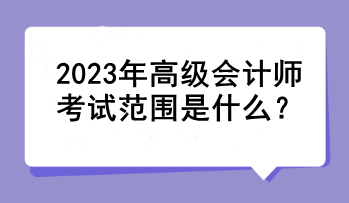 2023年高級會計(jì)師考試范圍是什么？