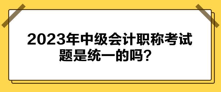 2023年中級會計職稱考試題是統(tǒng)一的嗎？