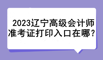 2023遼寧高級會計師準(zhǔn)考證打印入口在哪？