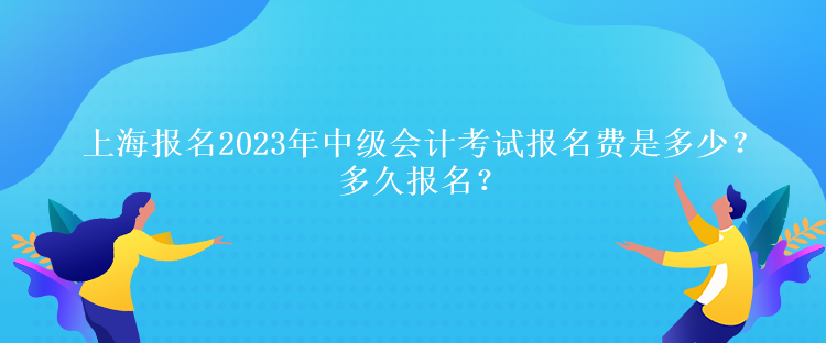 上海報(bào)名2023年中級(jí)會(huì)計(jì)考試報(bào)名費(fèi)是多少？多久報(bào)名？