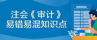 【建議收藏】2023年注會(huì)《審計(jì)》基礎(chǔ)階段易錯(cuò)易混知識(shí)點(diǎn)匯總！