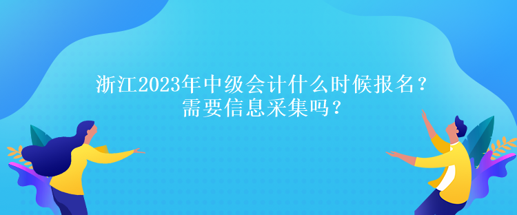 浙江2023年中級會計(jì)什么時(shí)候報(bào)名？需要信息采集嗎？