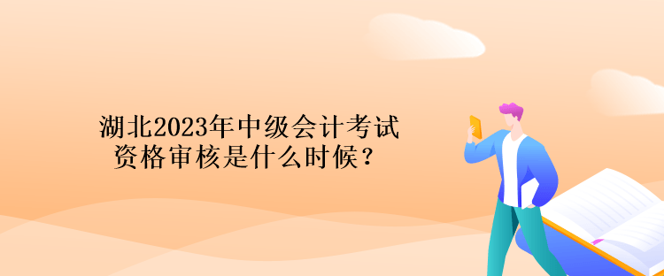 湖北2023年中級會計考試資格審核是什么時候？