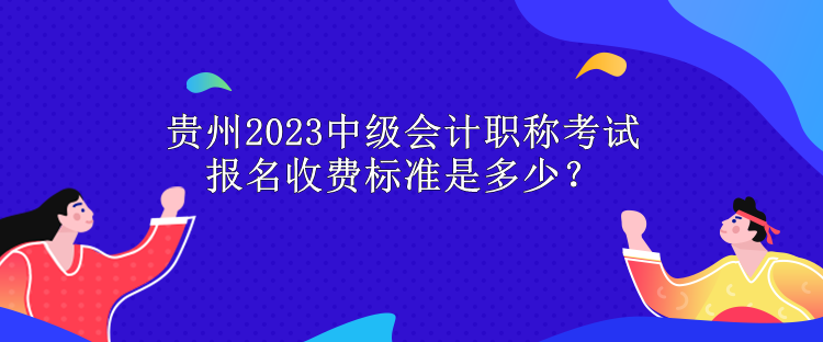 貴州2023中級(jí)會(huì)計(jì)職稱考試報(bào)名收費(fèi)標(biāo)準(zhǔn)是多少？