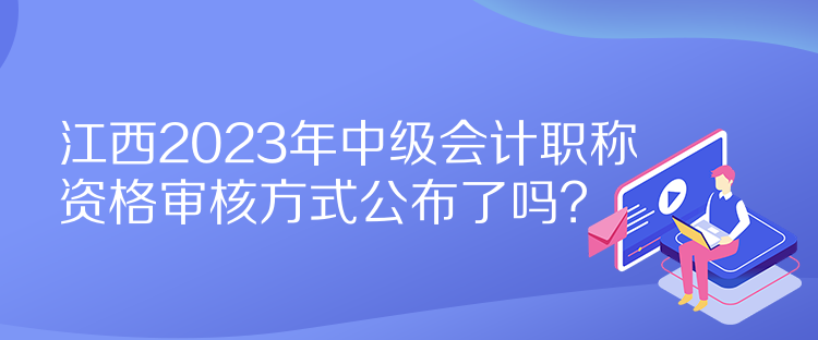 江西2023年中級(jí)會(huì)計(jì)職稱資格審核方式公布了嗎？