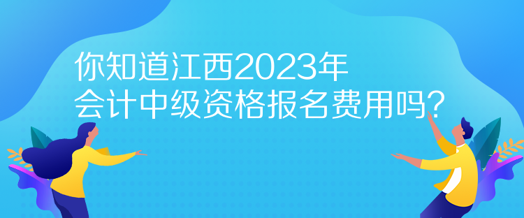 你知道江西2023年會計中級資格報名費用嗎？