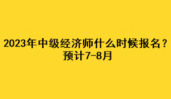 2023年中級(jí)經(jīng)濟(jì)師什么時(shí)候報(bào)名？預(yù)計(jì)7-8月