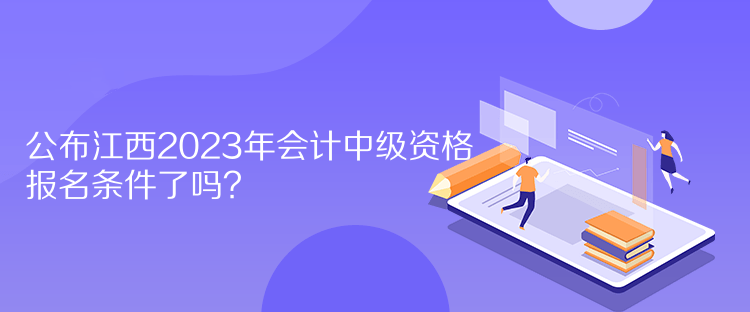 公布江西2023年會計中級資格報名條件了嗎？