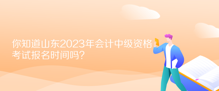 你知道山東2023年會(huì)計(jì)中級(jí)資格考試報(bào)名時(shí)間嗎？