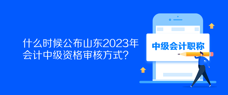 什么時候公布山東2023年會計中級資格審核方式？