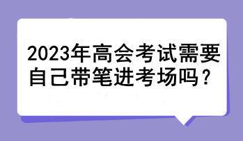 2023年高會(huì)考試需要自己帶筆進(jìn)考場嗎？