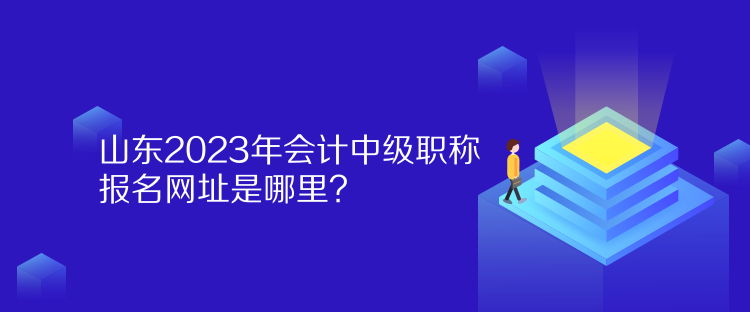 山東2023年會(huì)計(jì)中級(jí)職稱報(bào)名網(wǎng)址是哪里？