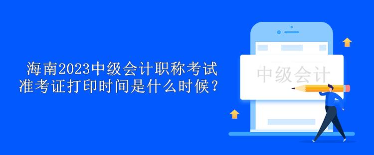 海南2023中級會計職稱考試準考證打印時間是什么時候？