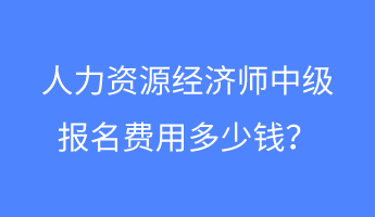 人力資源經濟師中級報名費用多少錢？