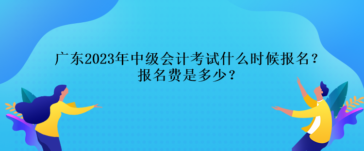 廣東2023年中級會計(jì)考試什么時(shí)候報(bào)名？報(bào)名費(fèi)是多少？