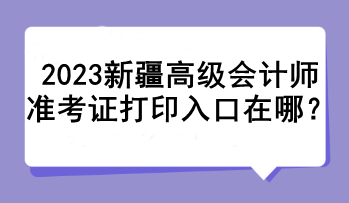 2023新疆高級會計師準考證打印入口在哪？