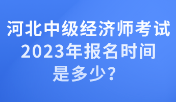 河北中級(jí)經(jīng)濟(jì)師考試2023年報(bào)名時(shí)間是多少？